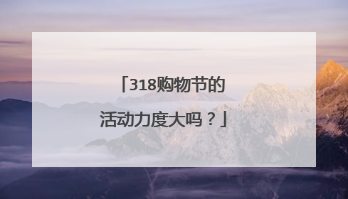 318购物节的活动力度大吗？