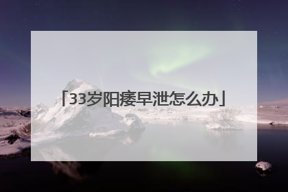 33岁阳痿早泄怎么办