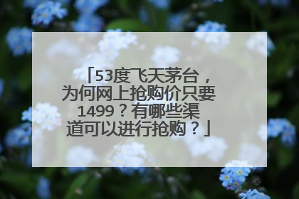 53度飞天茅台,为何网上抢购价只要1499?有哪些渠道可以进行抢购?