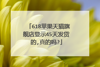 618苹果天猫旗舰店显示45天发货的,真的吗?