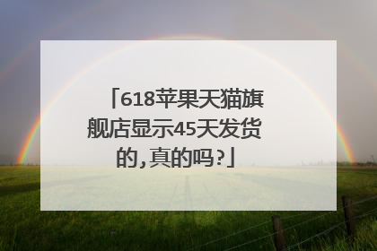 618苹果天猫旗舰店显示45天发货的,真的吗?