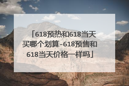 618预热和618当天买哪个划算-618预售和618当天价格一样吗