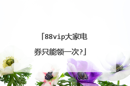 88vip大家电券只能领一次?