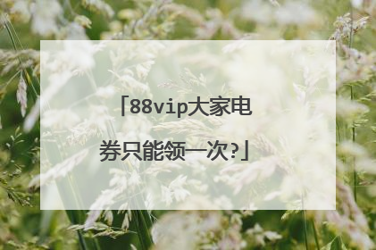 88vip大家电券只能领一次?