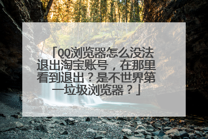QQ浏览器怎么没法退出淘宝账号，在那里看到退出？是不世界第一垃圾浏览器？