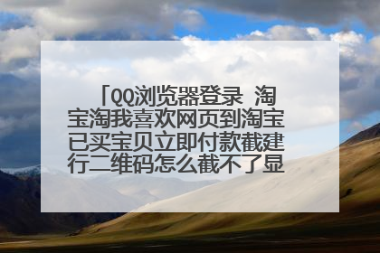 QQ浏览器登录 淘宝淘我喜欢网页到淘宝已买宝贝立即付款截建行二维码怎么截不了显示这个图片 怎吗吧