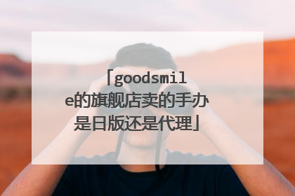 goodsmile的旗舰店卖的手办是日版还是代理