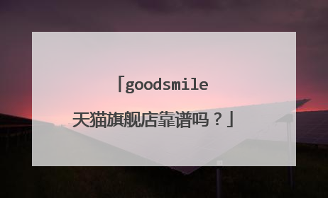goodsmile天猫旗舰店靠谱吗？