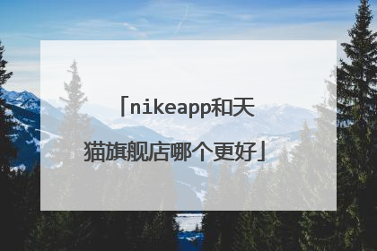 nikeapp和天猫旗舰店哪个更好