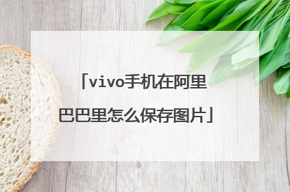vivo手机在阿里巴巴里怎么保存图片