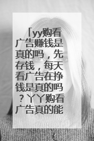 yy购看广告赚钱是真的吗,先存钱,每天看广告在挣钱是真的吗?丫丫购看广告真的能赚钱吗
